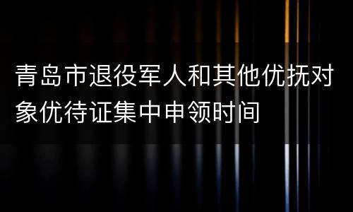 青岛市退役军人和其他优抚对象优待证集中申领时间