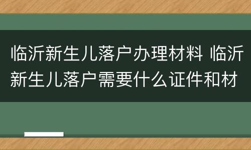 临沂新生儿落户办理材料 临沂新生儿落户需要什么证件和材料