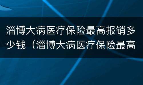 淄博大病医疗保险最高报销多少钱（淄博大病医疗保险最高报销多少钱一年）
