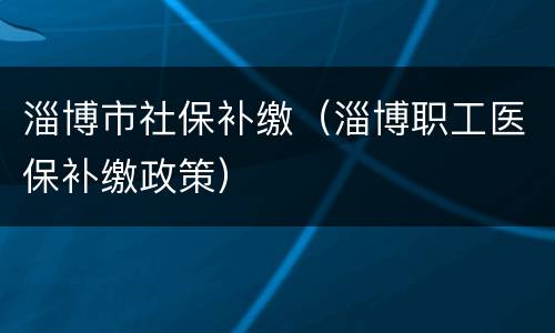 淄博市社保补缴（淄博职工医保补缴政策）