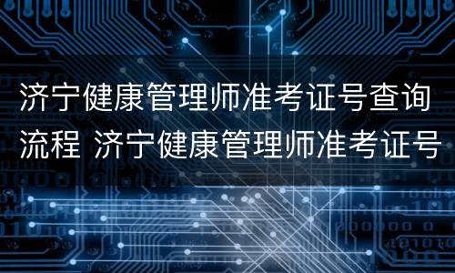 济宁健康管理师准考证号查询流程 济宁健康管理师准考证号查询流程表