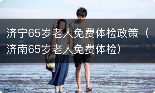 济宁65岁老人免费体检政策（济南65岁老人免费体检）