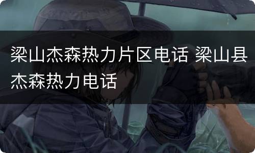梁山杰森热力片区电话 梁山县杰森热力电话