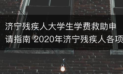 济宁残疾人大学生学费救助申请指南 2020年济宁残疾人各项补贴