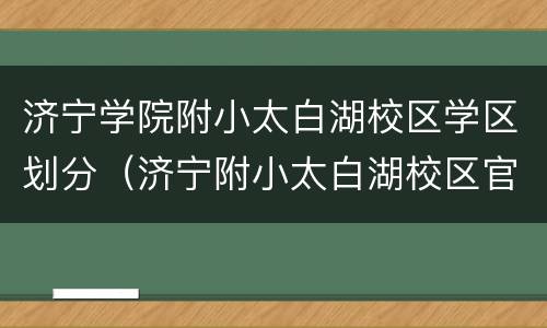 济宁学院附小太白湖校区学区划分（济宁附小太白湖校区官网）