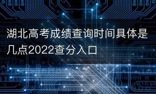 湖北高考成绩查询时间具体是几点2022查分入口