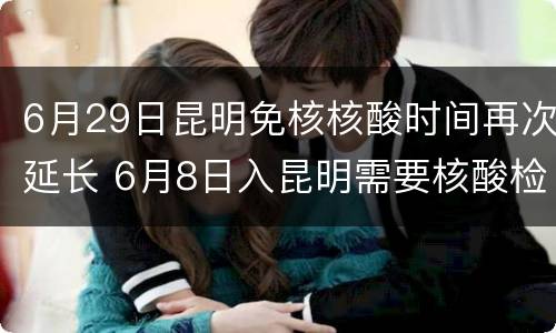 6月29日昆明免核核酸时间再次延长 6月8日入昆明需要核酸检测吗