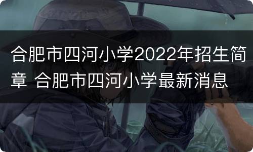 合肥市四河小学2022年招生简章 合肥市四河小学最新消息