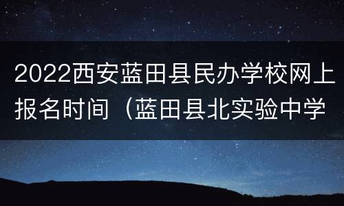 2022西安蓝田县民办学校网上报名时间（蓝田县北实验中学报名2020）
