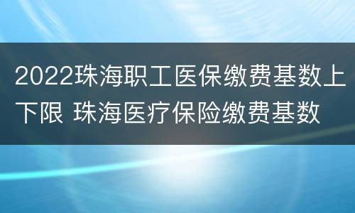 2022珠海职工医保缴费基数上下限 珠海医疗保险缴费基数