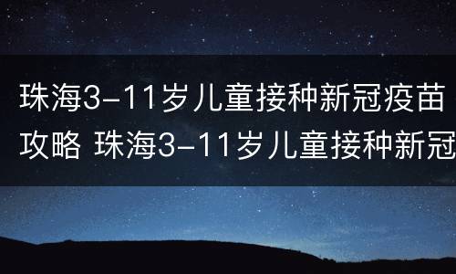 珠海3-11岁儿童接种新冠疫苗攻略 珠海3-11岁儿童接种新冠疫苗攻略图片