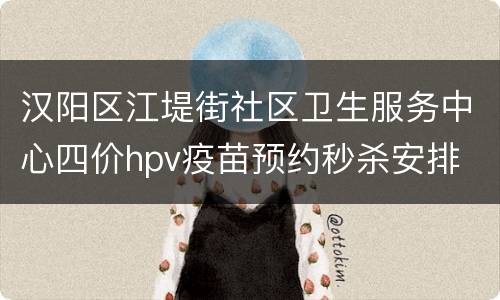 汉阳区江堤街社区卫生服务中心四价hpv疫苗预约秒杀安排