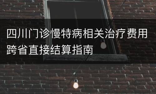 四川门诊慢特病相关治疗费用跨省直接结算指南