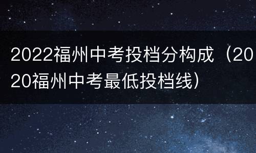 2022福州中考投档分构成（2020福州中考最低投档线）