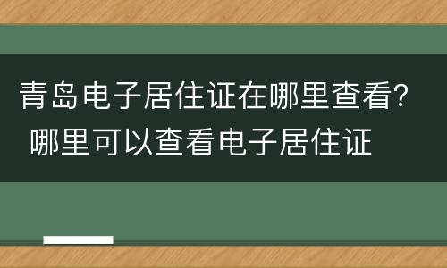 青岛电子居住证在哪里查看？ 哪里可以查看电子居住证