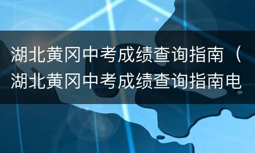 湖北黄冈中考成绩查询指南（湖北黄冈中考成绩查询指南电子版）