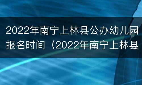 2022年南宁上林县公办幼儿园报名时间（2022年南宁上林县公办幼儿园报名时间是多少）