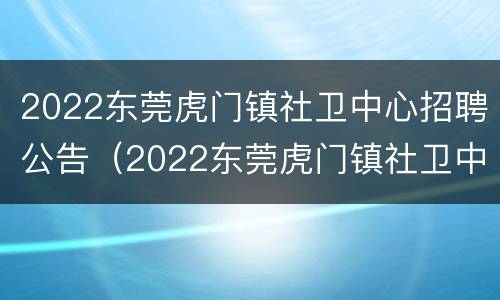 2022东莞虎门镇社卫中心招聘公告（2022东莞虎门镇社卫中心招聘公告电话）