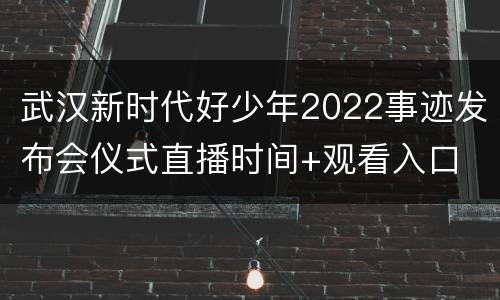 武汉新时代好少年2022事迹发布会仪式直播时间+观看入口