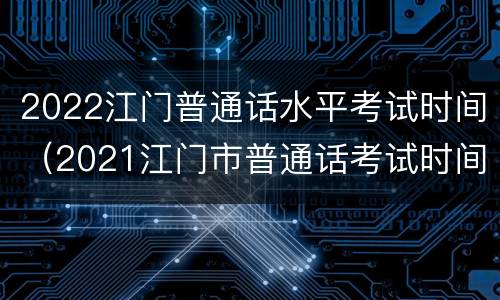 2022江门普通话水平考试时间（2021江门市普通话考试时间）