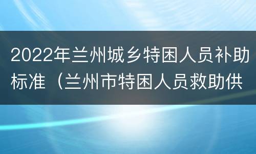 2022年兰州城乡特困人员补助标准（兰州市特困人员救助供养实施细则）