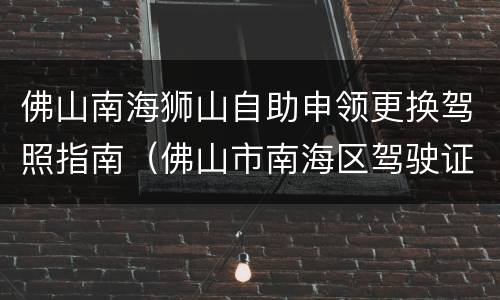 佛山南海狮山自助申领更换驾照指南（佛山市南海区驾驶证换证流程）