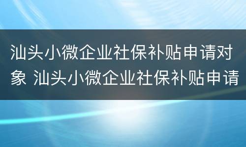 汕头小微企业社保补贴申请对象 汕头小微企业社保补贴申请对象是谁