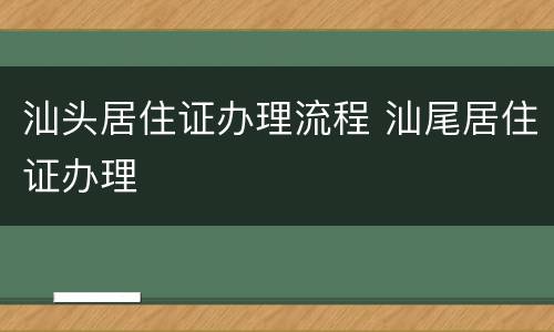 汕头居住证办理流程 汕尾居住证办理