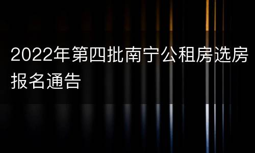 2022年第四批南宁公租房选房报名通告
