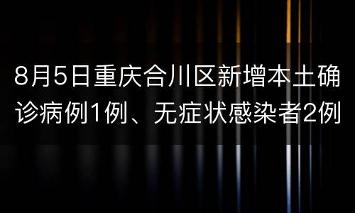 8月5日重庆合川区新增本土确诊病例1例、无症状感染者2例