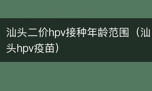 汕头二价hpv接种年龄范围（汕头hpv疫苗）
