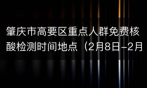 肇庆市高要区重点人群免费核酸检测时间地点（2月8日-2月9日）