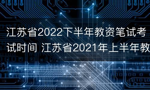 江苏省2022下半年教资笔试考试时间 江苏省2021年上半年教资笔试考试时间