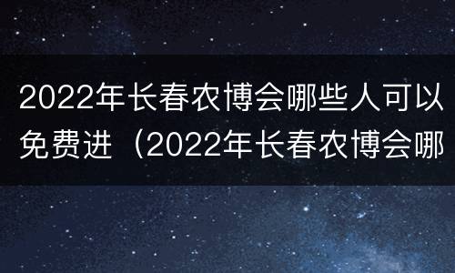 2022年长春农博会哪些人可以免费进（2022年长春农博会哪些人可以免费进去）