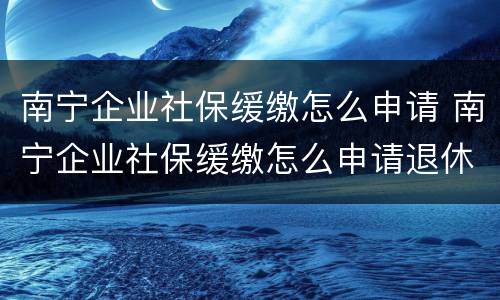 南宁企业社保缓缴怎么申请 南宁企业社保缓缴怎么申请退休