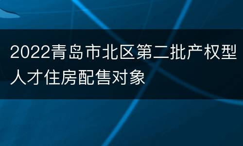 2022青岛市北区第二批产权型人才住房配售对象