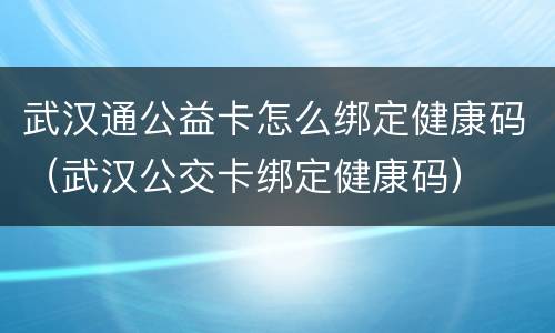 武汉通公益卡怎么绑定健康码（武汉公交卡绑定健康码）