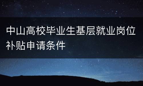 中山高校毕业生基层就业岗位补贴申请条件