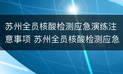 苏州全员核酸检测应急演练注意事项 苏州全员核酸检测应急演练注意事项有哪些