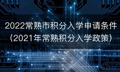 2022常熟市积分入学申请条件（2021年常熟积分入学政策）