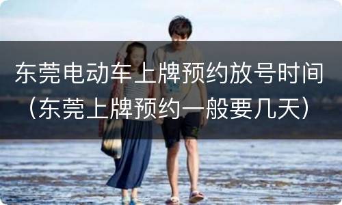 东莞电动车上牌预约放号时间（东莞上牌预约一般要几天）