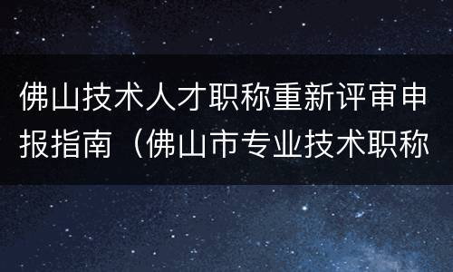 佛山技术人才职称重新评审申报指南（佛山市专业技术职称申报）