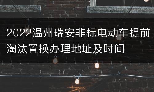 2022温州瑞安非标电动车提前淘汰置换办理地址及时间