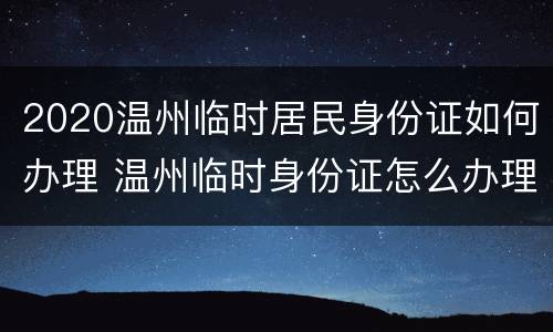 2020温州临时居民身份证如何办理 温州临时身份证怎么办理