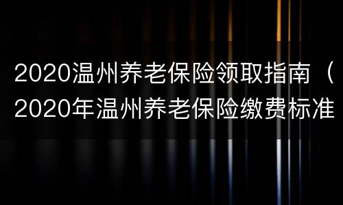 2020温州养老保险领取指南（2020年温州养老保险缴费标准）