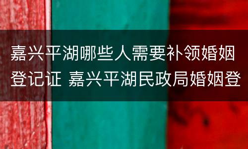 嘉兴平湖哪些人需要补领婚姻登记证 嘉兴平湖民政局婚姻登记处