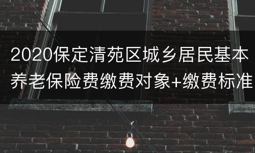 2020保定清苑区城乡居民基本养老保险费缴费对象+缴费标准