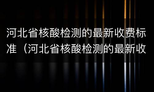 河北省核酸检测的最新收费标准（河北省核酸检测的最新收费标准是）