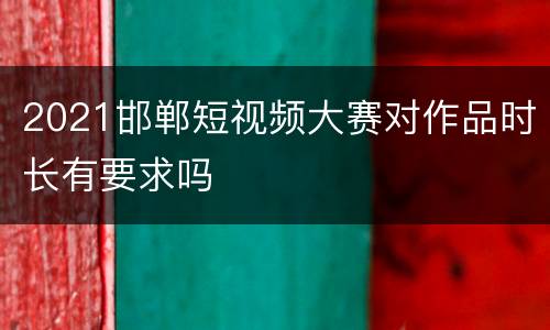 2021邯郸短视频大赛对作品时长有要求吗