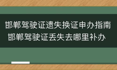 邯郸驾驶证遗失换证申办指南 邯郸驾驶证丢失去哪里补办